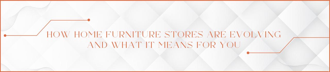 How Home Furniture Stores Are Evolving and What It Means for You