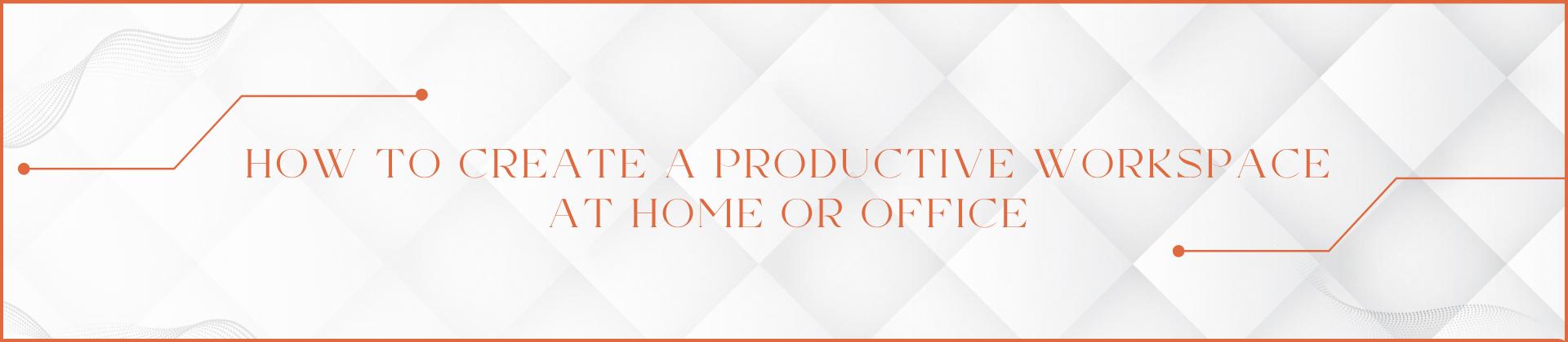 How to Create a Productive Workspace at Home or Office